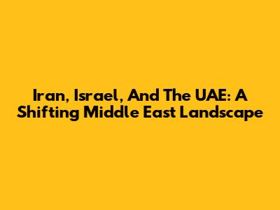 Iran, Israel, And The UAE: A Shifting Middle East Landscape