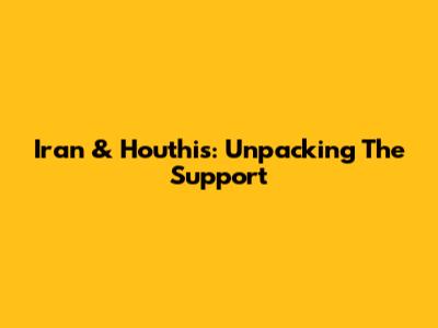 Iran & Houthis: Unpacking The Support