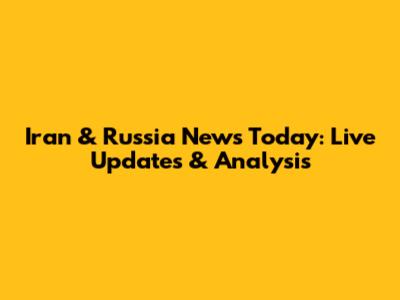 Iran & Russia News Today: Live Updates & Analysis