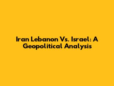 Iran Lebanon Vs. Israel: A Geopolitical Analysis