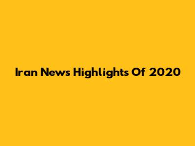 Iran News Highlights Of 2020