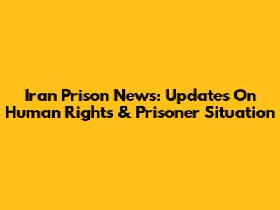 Iran Prison News: Updates On Human Rights & Prisoner Situation