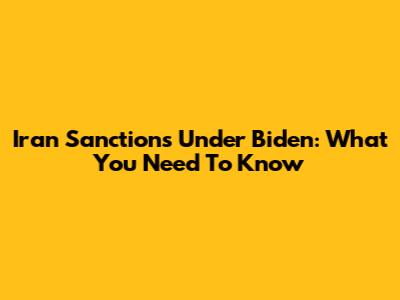 Iran Sanctions Under Biden: What You Need To Know