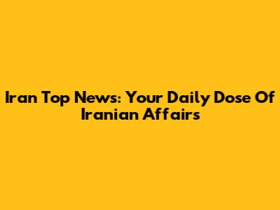 Iran Top News: Your Daily Dose Of Iranian Affairs