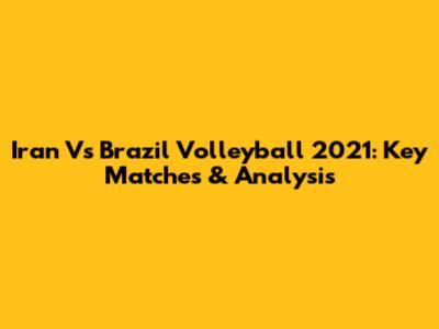 Iran Vs Brazil Volleyball 2021: Key Matches & Analysis