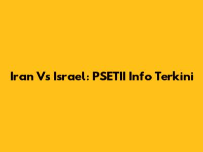 Iran Vs Israel: PSETII Info Terkini
