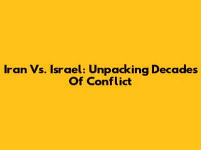 Iran Vs. Israel: Unpacking Decades Of Conflict