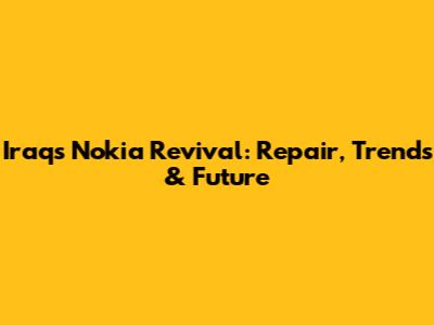 Iraq's Nokia Revival: Repair, Trends & Future
