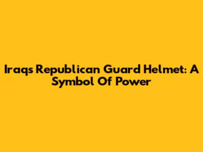 Iraq's Republican Guard Helmet: A Symbol Of Power