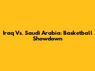 Iraq Vs. Saudi Arabia: Basketball Showdown