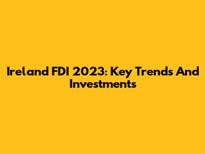 Ireland FDI 2023: Key Trends And Investments
