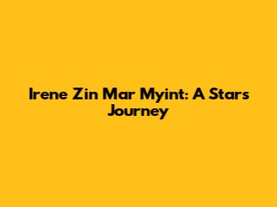 Irene Zin Mar Myint: A Star's Journey