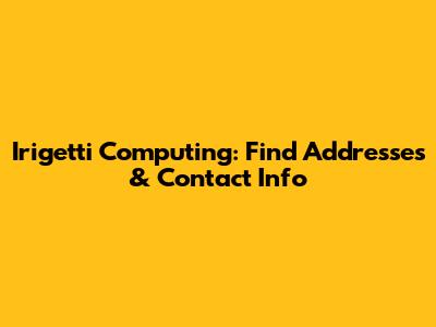Irigetti Computing: Find Addresses & Contact Info