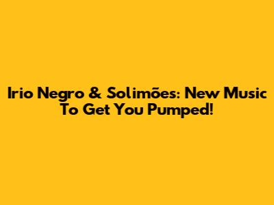 Irio Negro & Solimões: New Music To Get You Pumped!
