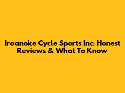 Iroanoke Cycle Sports Inc: Honest Reviews & What To Know