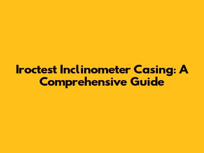 Iroctest Inclinometer Casing: A Comprehensive Guide