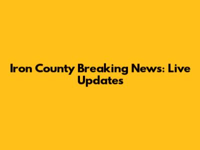 Iron County Breaking News: Live Updates