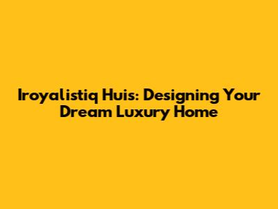 Iroyalistiq Huis: Designing Your Dream Luxury Home