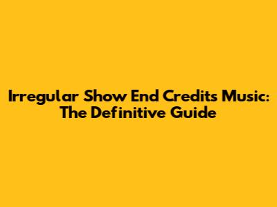 Irregular Show End Credits Music: The Definitive Guide