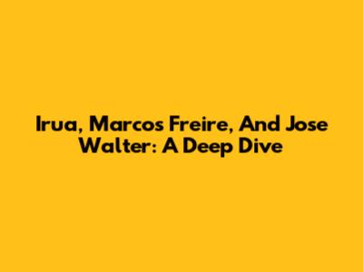Irua, Marcos Freire, And Jose Walter: A Deep Dive