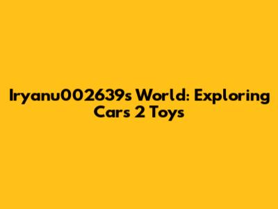 Iryanu002639's World: Exploring Cars 2 Toys
