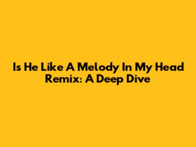 Is He Like A Melody In My Head Remix: A Deep Dive