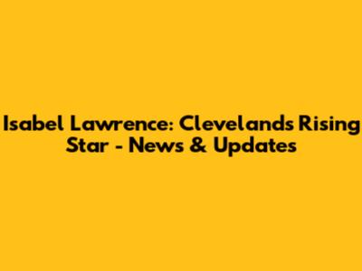Isabel Lawrence: Cleveland's Rising Star - News & Updates