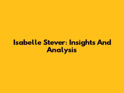 Isabelle Stever: Insights And Analysis