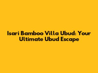 Isari Bamboo Villa Ubud: Your Ultimate Ubud Escape