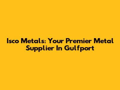 Isco Metals: Your Premier Metal Supplier In Gulfport