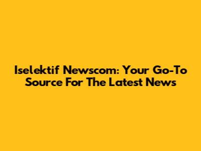 Iselektif Newscom: Your Go-To Source For The Latest News