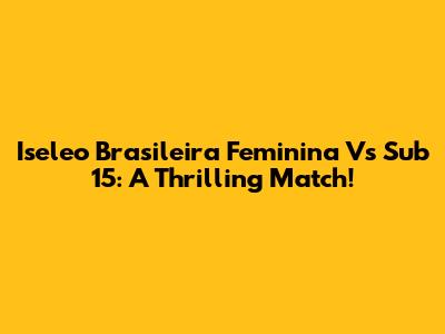 Iseleo Brasileira Feminina Vs Sub 15: A Thrilling Match!