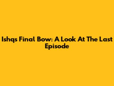 Ishq's Final Bow: A Look At The Last Episode