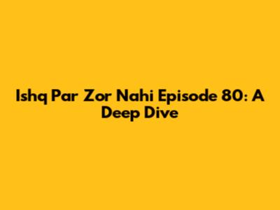 Ishq Par Zor Nahi Episode 80: A Deep Dive