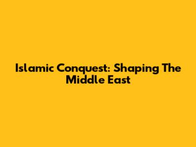 Islamic Conquest: Shaping The Middle East