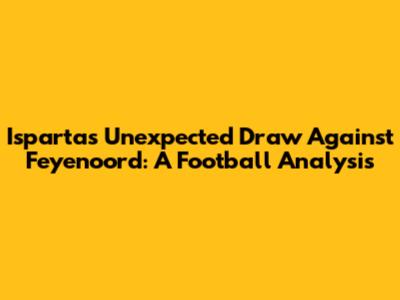 Isparta's Unexpected Draw Against Feyenoord: A Football Analysis