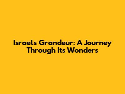 Israel's Grandeur: A Journey Through Its Wonders