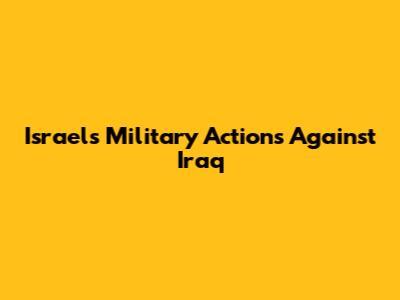 Israel's Military Actions Against Iraq
