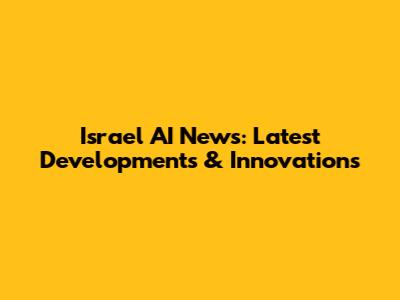 Israel AI News: Latest Developments & Innovations