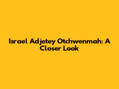 Israel Adjetey Otchwenmah: A Closer Look