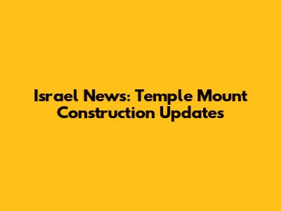 Israel News: Temple Mount Construction Updates