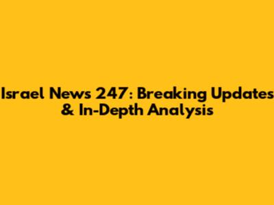 Israel News 247: Breaking Updates & In-Depth Analysis