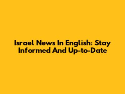 Israel News In English: Stay Informed And Up-to-Date