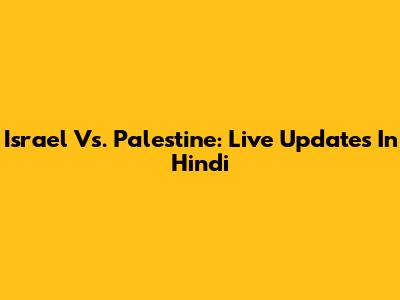 Israel Vs. Palestine: Live Updates In Hindi