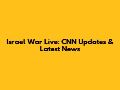 Israel War Live: CNN Updates & Latest News