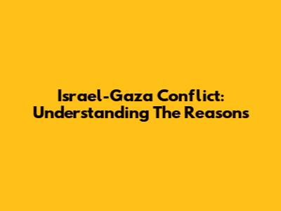 Israel-Gaza Conflict: Understanding The Reasons
