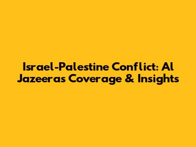 Israel-Palestine Conflict: Al Jazeera's Coverage & Insights