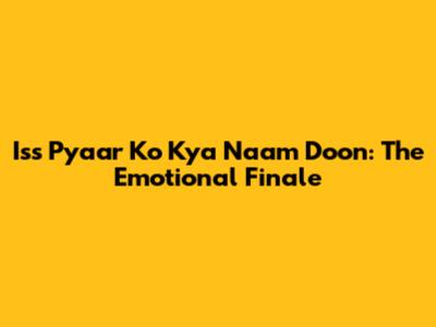 Iss Pyaar Ko Kya Naam Doon: The Emotional Finale