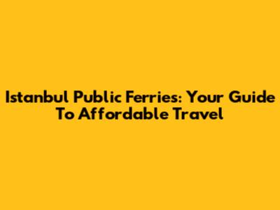 Istanbul Public Ferries: Your Guide To Affordable Travel