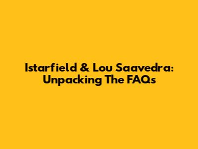 Istarfield & Lou Saavedra: Unpacking The FAQs